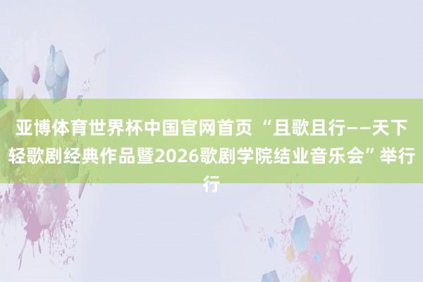 亚博体育世界杯中国官网首页 “且歌且行——天下轻歌剧经典作品暨2026歌剧学院结业音乐会”举行