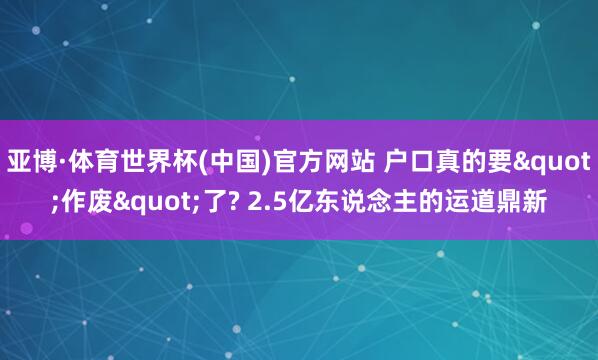 亚博·体育世界杯(中国)官方网站 户口真的要"作废"了? 2.5亿东说念主的运道鼎新