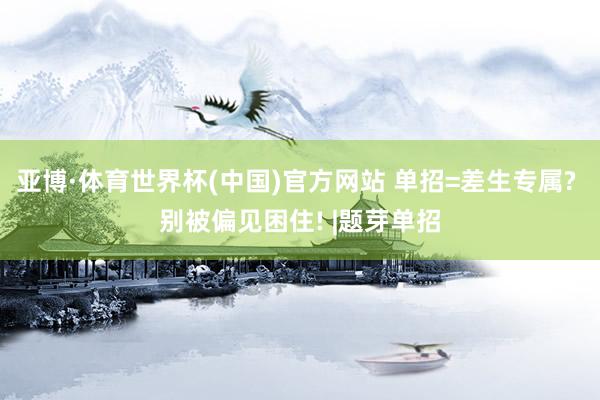 亚博·体育世界杯(中国)官方网站 单招=差生专属? 别被偏见困住! |题芽单招