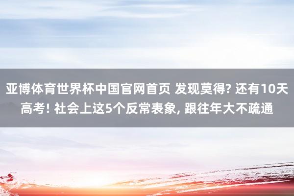 亚博体育世界杯中国官网首页 发现莫得? 还有10天高考! 社会上这5个反常表象, 跟往年大不疏通