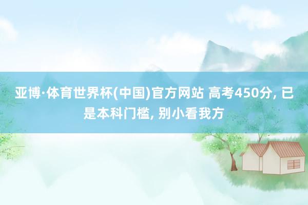亚博·体育世界杯(中国)官方网站 高考450分, 已是本科门槛, 别小看我方