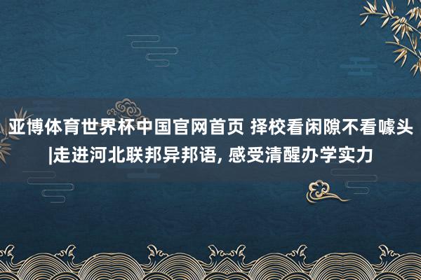 亚博体育世界杯中国官网首页 择校看闲隙不看噱头|走进河北联邦异邦语, 感受清醒办学实力