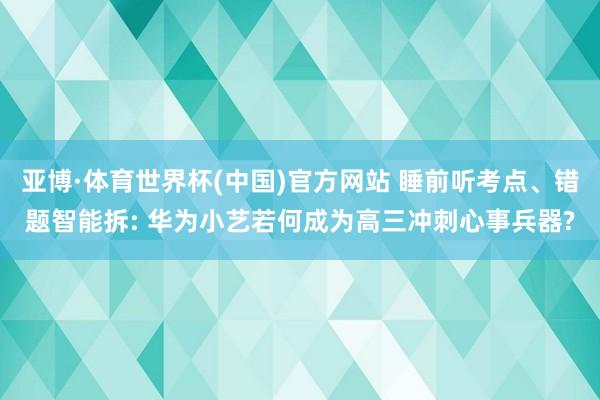 亚博·体育世界杯(中国)官方网站 睡前听考点、错题智能拆: 华为小艺若何成为高三冲刺心事兵器?