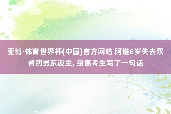 亚博·体育世界杯(中国)官方网站 阿谁6岁失去双臂的男东谈主, 给高考生写了一句话