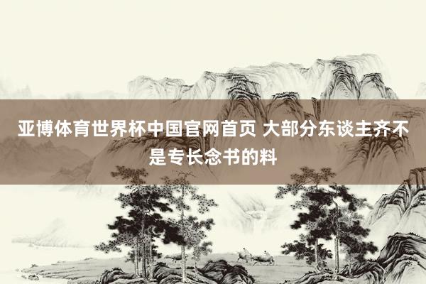 亚博体育世界杯中国官网首页 大部分东谈主齐不是专长念书的料