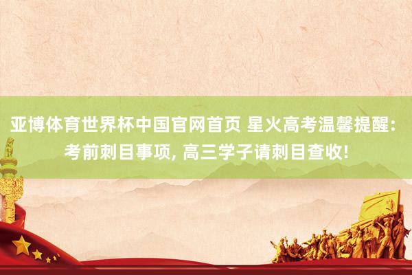 亚博体育世界杯中国官网首页 星火高考温馨提醒: 考前刺目事项, 高三学子请刺目查收!