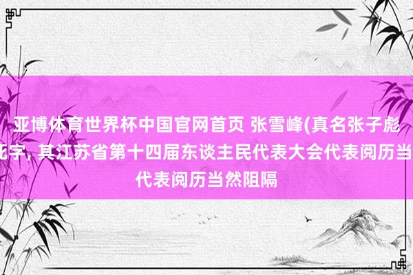 亚博体育世界杯中国官网首页 张雪峰(真名张子彪)因病死字, 其江苏省第十四届东谈主民代表大会代表阅历当然阻隔