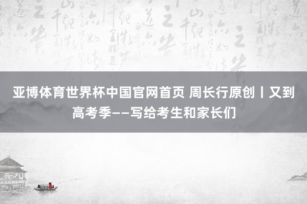 亚博体育世界杯中国官网首页 周长行原创丨又到高考季——写给考生和家长们