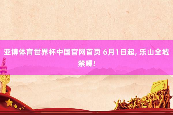 亚博体育世界杯中国官网首页 6月1日起, 乐山全城禁噪!