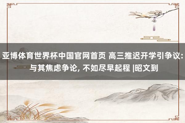 亚博体育世界杯中国官网首页 高三推迟开学引争议: 与其焦虑争论, 不如尽早起程 |昭文到