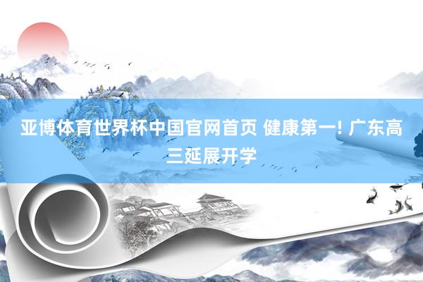 亚博体育世界杯中国官网首页 健康第一! 广东高三延展开学