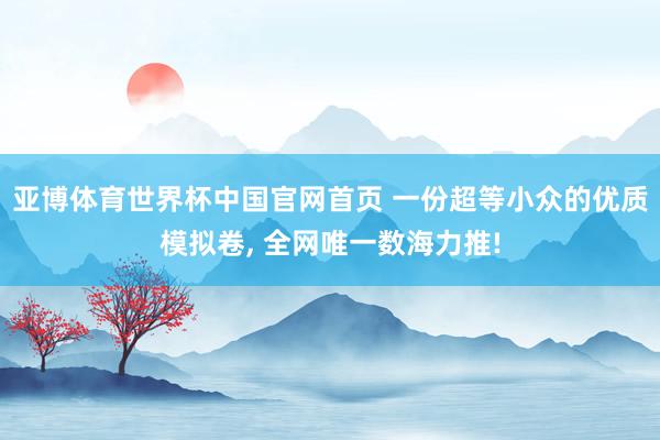 亚博体育世界杯中国官网首页 一份超等小众的优质模拟卷, 全网唯一数海力推!