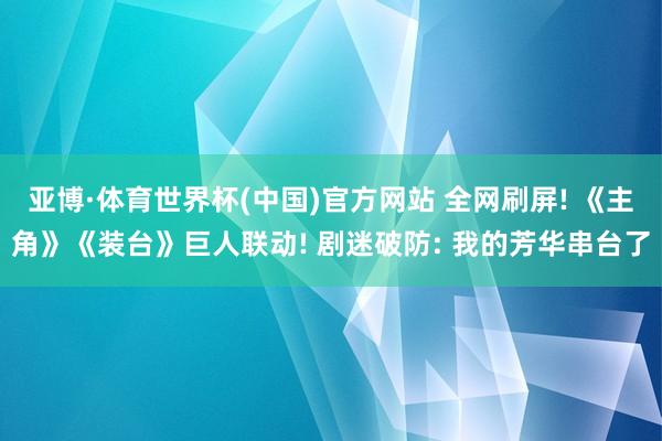 亚博·体育世界杯(中国)官方网站 全网刷屏! 《主角》《装台》巨人联动! 剧迷破防: 我的芳华串台了