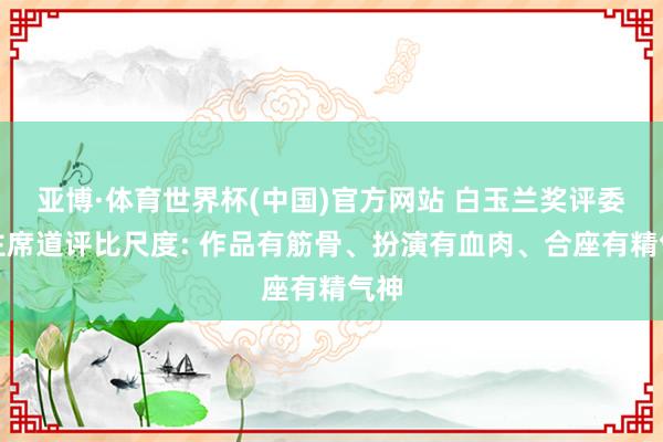 亚博·体育世界杯(中国)官方网站 白玉兰奖评委会主席道评比尺度: 作品有筋骨、扮演有血肉、合座有精气神