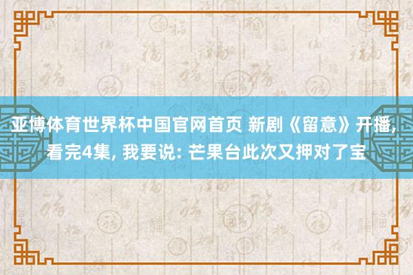 亚博体育世界杯中国官网首页 新剧《留意》开播, 看完4集, 我要说: 芒果台此次又押对了宝