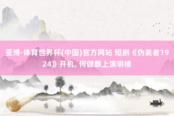 亚博·体育世界杯(中国)官方网站 短剧《伪装者1924》开机, 何健麒上演明楼