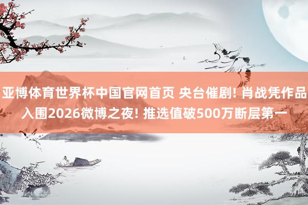 亚博体育世界杯中国官网首页 央台催剧! 肖战凭作品入围2026微博之夜! 推选值破500万断层第一