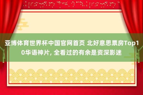 亚博体育世界杯中国官网首页 北好意思票房Top10华语神片, 全看过的有余是资深影迷