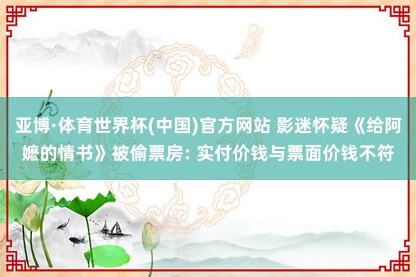 亚博·体育世界杯(中国)官方网站 影迷怀疑《给阿嬷的情书》被偷票房: 实付价钱与票面价钱不符