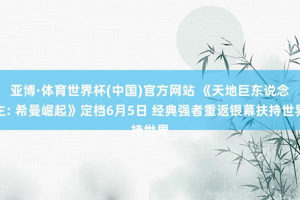 亚博·体育世界杯(中国)官方网站 《天地巨东说念主: 希曼崛起》定档6月5日 经典强者重返银幕扶持世界