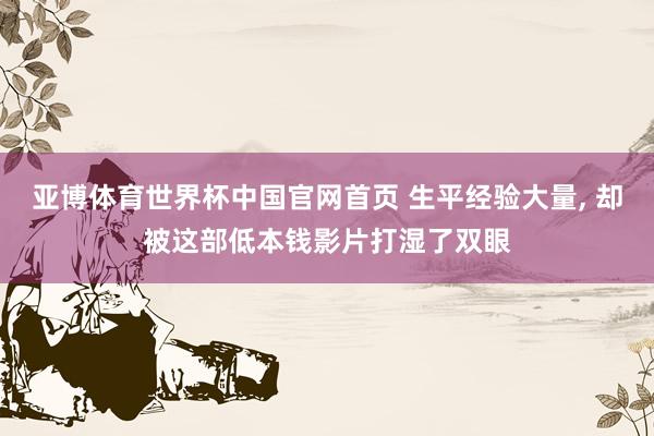 亚博体育世界杯中国官网首页 生平经验大量, 却被这部低本钱影片打湿了双眼