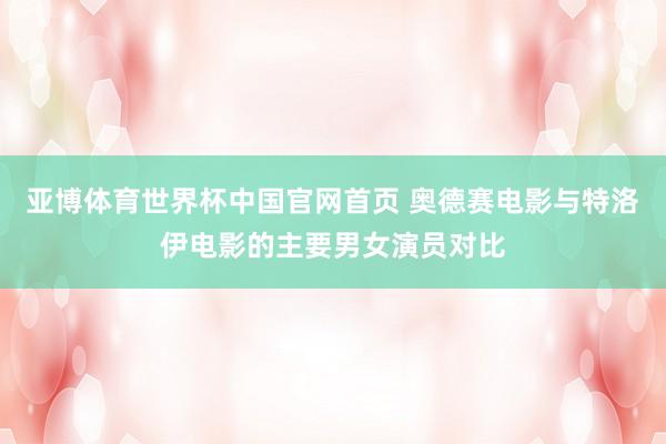 亚博体育世界杯中国官网首页 奥德赛电影与特洛伊电影的主要男女演员对比