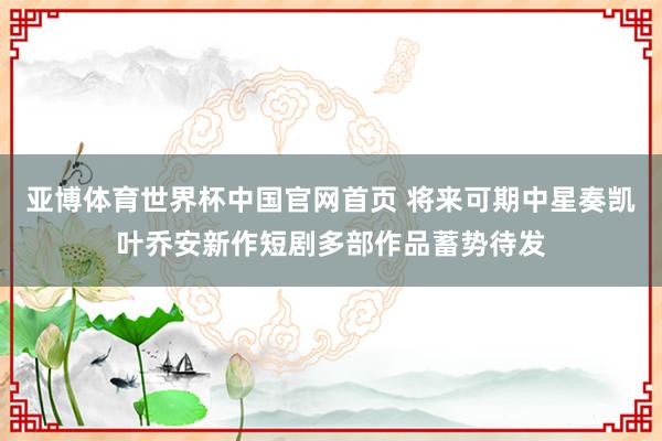 亚博体育世界杯中国官网首页 将来可期中星奏凯叶乔安新作短剧多部作品蓄势待发