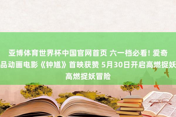 亚博体育世界杯中国官网首页 六一档必看! 爱奇艺出品动画电影《钟馗》首映获赞 5月30日开启高燃捉妖冒险