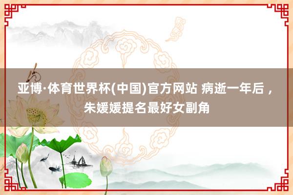 亚博·体育世界杯(中国)官方网站 病逝一年后 , 朱媛媛提名最好女副角