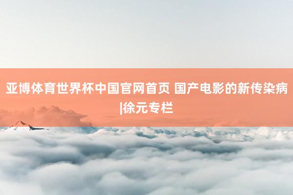 亚博体育世界杯中国官网首页 国产电影的新传染病|徐元专栏