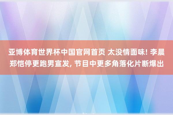 亚博体育世界杯中国官网首页 太没情面味! 李晨郑恺停更跑男宣发, 节目中更多角落化片断爆出