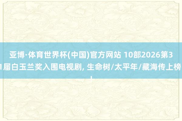 亚博·体育世界杯(中国)官方网站 10部2026第31届白玉兰奖入围电视剧, 生命树/太平年/藏海传上榜!