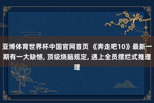 亚博体育世界杯中国官网首页 《奔走吧10》最新一期有一大缺憾, 顶级烧脑规定, 遇上全员摆烂式推理