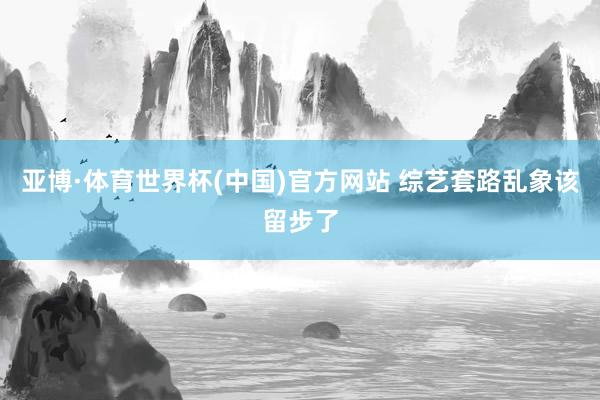 亚博·体育世界杯(中国)官方网站 综艺套路乱象该留步了