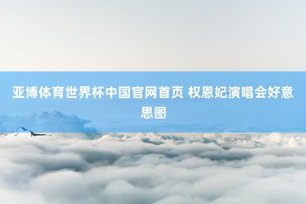 亚博体育世界杯中国官网首页 权恩妃演唱会好意思图