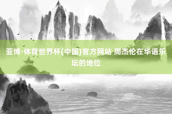 亚博·体育世界杯(中国)官方网站 周杰伦在华语乐坛的地位