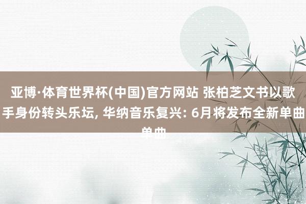 亚博·体育世界杯(中国)官方网站 张柏芝文书以歌手身份转头乐坛, 华纳音乐复兴: 6月将发布全新单曲