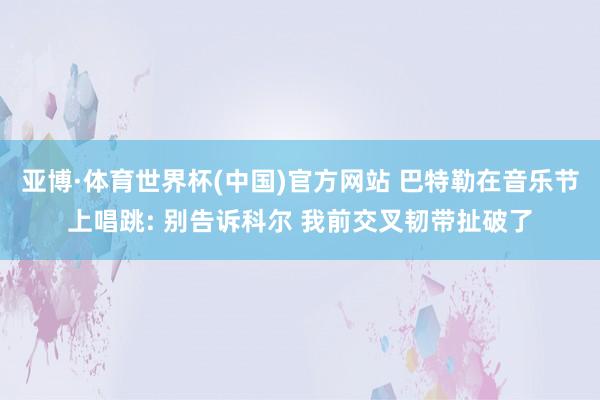 亚博·体育世界杯(中国)官方网站 巴特勒在音乐节上唱跳: 别告诉科尔 我前交叉韧带扯破了