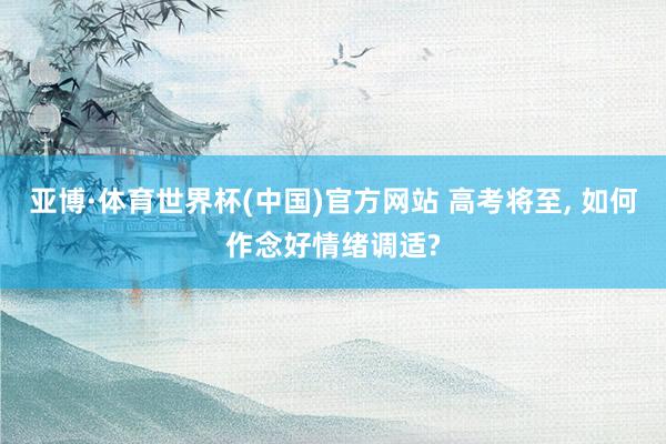 亚博·体育世界杯(中国)官方网站 高考将至, 如何作念好情绪调适?