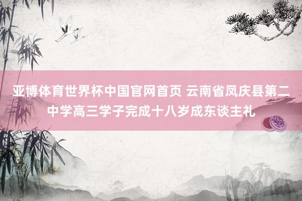 亚博体育世界杯中国官网首页 云南省凤庆县第二中学高三学子完成十八岁成东谈主礼