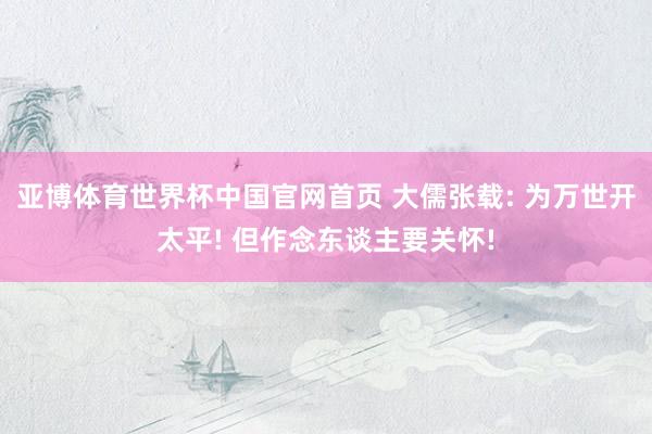 亚博体育世界杯中国官网首页 大儒张载: 为万世开太平! 但作念东谈主要关怀!