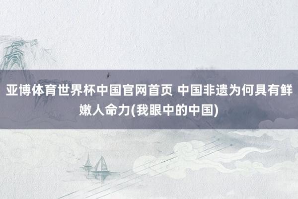 亚博体育世界杯中国官网首页 中国非遗为何具有鲜嫩人命力(我眼中的中国)