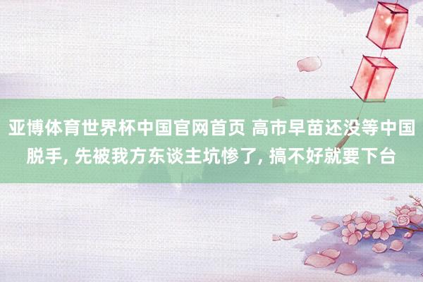 亚博体育世界杯中国官网首页 高市早苗还没等中国脱手, 先被我方东谈主坑惨了, 搞不好就要下台
