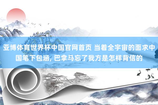 亚博体育世界杯中国官网首页 当着全宇宙的面求中国笔下包涵, 巴拿马忘了我方是怎样背信的