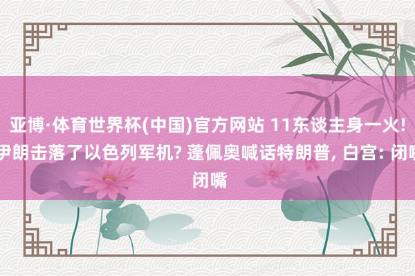 亚博·体育世界杯(中国)官方网站 11东谈主身一火! 伊朗击落了以色列军机? 蓬佩奥喊话特朗普, 白宫: 闭嘴
