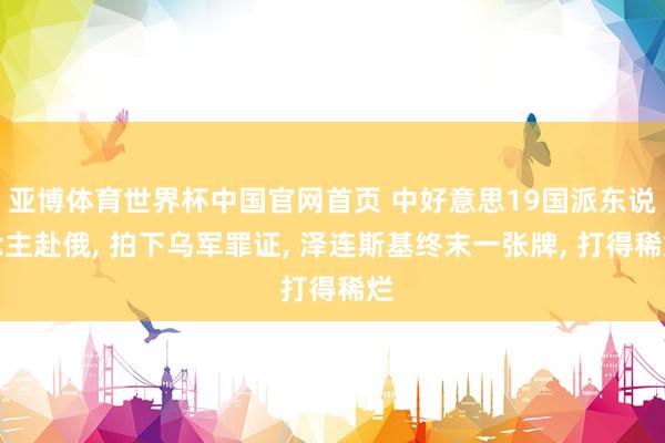 亚博体育世界杯中国官网首页 中好意思19国派东说念主赴俄, 拍下乌军罪证, 泽连斯基终末一张牌, 打得稀烂