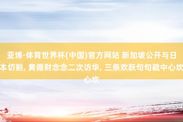 亚博·体育世界杯(中国)官方网站 新加坡公开与日本切割, 黄循财念念二次访华, 三条欢跃句句戳中心坎
