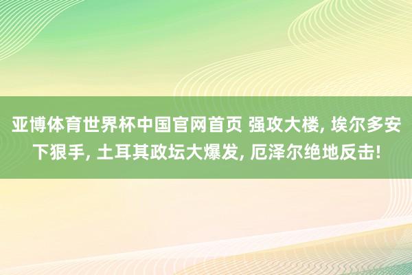亚博体育世界杯中国官网首页 强攻大楼, 埃尔多安下狠手, 土耳其政坛大爆发, 厄泽尔绝地反击!