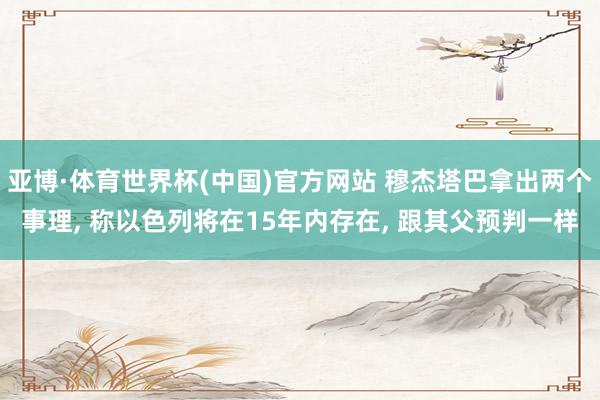 亚博·体育世界杯(中国)官方网站 穆杰塔巴拿出两个事理, 称以色列将在15年内存在, 跟其父预判一样