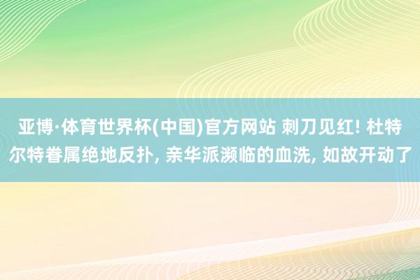 亚博·体育世界杯(中国)官方网站 刺刀见红! 杜特尔特眷属绝地反扑, 亲华派濒临的血洗, 如故开动了
